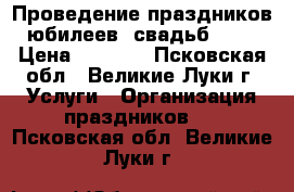 Проведение праздников, юбилеев, свадьб..... › Цена ­ 2 000 - Псковская обл., Великие Луки г. Услуги » Организация праздников   . Псковская обл.,Великие Луки г.